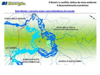O Brasil e o conflito: defesa do meio ambiente
                                       X desenvolvimento econômico

Belo Monte: a terceira maior usina hidrelétrica do mundo
 