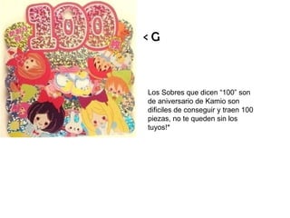 < G Los Sobres que dicen “100” son de aniversario de Kamio son dificiles de conseguir y traen 100 piezas, no te queden sin los tuyos!* 