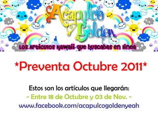 *Preventa Octubre 2011* Estos son los artículos que llegarán: - Entre 18 de Octubre y 03 de Nov. - www.facebook.com/acapulcogoldenyeah 