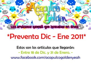 *Preventa Dic - Ene 2011* Estos son los artículos que llegarán: - Entre 18 de Dic. y 31 de Enero. - www.facebook.com/acapulcogoldenyeah 