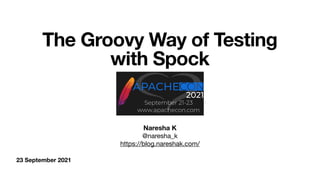 23 September 2021
The Groovy Way of Testing
with Spock
Naresha K
@naresha_k

https://blog.nareshak.com/
 