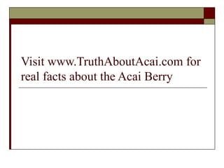 Visit www.TruthAboutAcai.com for real facts about the Acai Berry 