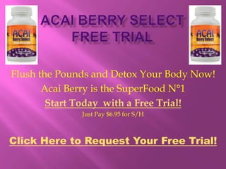 Acai Berry Select Free Trial Flush the Pounds and Detox Your Body Now! Acai Berry is the SuperFood N°1 Start Today  with a Free Trial!  Just Pay $6.95 for S/H Click Here to Request Your Free Trial! 
