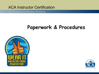 ACA Instructor Certification
ACA Instructor Certification Workshop




                  Paperwork & Procedures
 