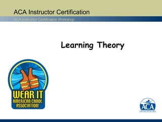 ACA Instructor Certification
ACA Instructor Certification Workshop




                            Learning Theory
 