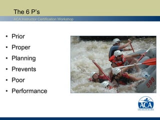 The 6 P’s
  ACA Instructor Certification Workshop




• Prior
• Proper
• Planning
• Prevents
• Poor
• Performance
 