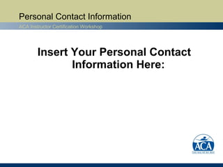 Personal Contact Information
ACA Instructor Certification Workshop




        Insert Your Personal Contact
               Information Here:
 