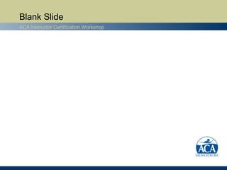 Blank Slide
ACA Instructor Certification Workshop
 