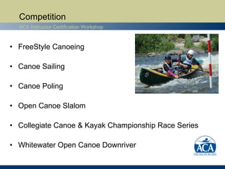 Competition
  ACA Instructor Certification Workshop



• FreeStyle Canoeing

• Canoe Sailing

• Canoe Poling

• Open Canoe Slalom

• Collegiate Canoe & Kayak Championship Race Series

• Whitewater Open Canoe Downriver
 