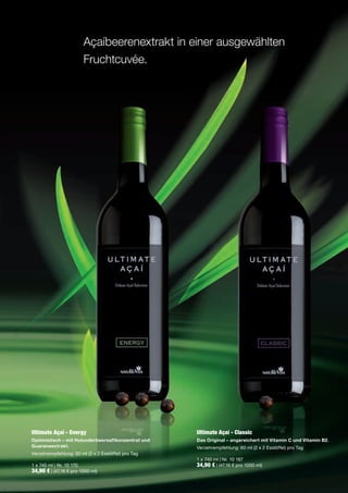 Açaíbeerenextrakt in einer ausgewählten
                        Fruchtcuvée.




Ultimate Açaí - Energy                               Ultimate Açaí - Classic
Optimistisch – mit Holunderbeersaftkonzentrat und    Das Original – angereichert mit Vitamin C und Vitamin B2.
Guaranaextrakt.                                      Verzehrempfehlung: 60 ml (2 x 2 Esslöffel) pro Tag
Verzehrempfehlung: 60 ml (2 x 2 Esslöffel) pro Tag
                                                     1 x 740 ml | Nr. 10 167
1 x 740 ml | Nr. 10 170                              34,90 € | (47,16 € pro 1000 ml)
34,90 € | (47,16 € pro 1000 ml)
 