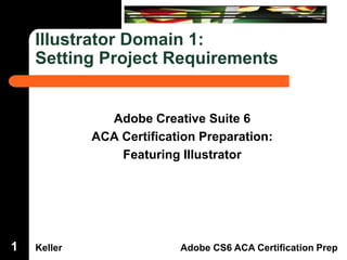 Illustrator Domain 1:
Setting Project Requirements

Dreamweaver Domain 3

Adobe Creative Suite 6
ACA Certification Preparation:
Featuring Illustrator

1

Keller

Adobe CS6 ACA Certification Prep

 