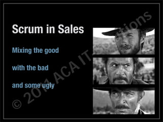n s
Scrum in Sales                t i o
                           l u
Mixing the good
                        -So
                     IT
with the bad
                  CA
            1   A
          1
and some ugly
       0
     2
 ©
 