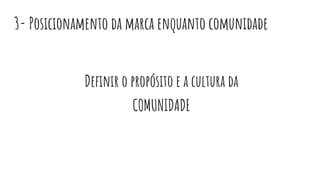 3- Posicionamento da marca enquanto comunidade
Deﬁnir o propósito e a cultura da
COMUNIDADE
 