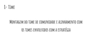 8- TIme
Montagem do time de comunidade e alinhamento com
os times envolvidos com a estratégia
 
