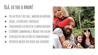 Olá, eu sou o André
● Pai da Yeva e do Saul, marido da brenda
● jogos, literatura e natureza
● Engenheiro eletricista e empreendedor
● ELEPHANT Coworking e Winds for future
● Especialista em gestão de comunidades
● Acredito muito no poder das conexões
 