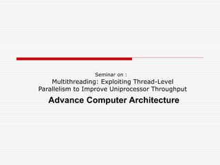 Multithreading: Exploiting Thread-Level
Parallelism to Improve Uniprocessor Throughput
Seminar on :
Advance Computer Architecture
 