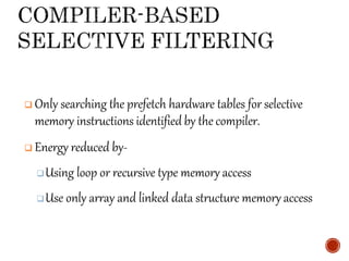  Only searching the prefetch hardware tables for selective
memory instructions identified by the compiler.
 Energy reduced by-
Using loop or recursive type memory access
Use only array and linked data structure memory access
 