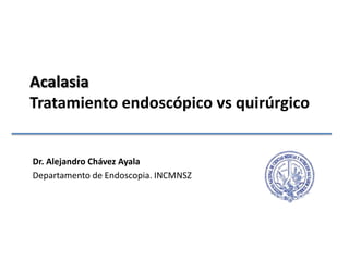 AcalasiaTratamiento endoscópico vs quirúrgico Dr. Alejandro Chávez Ayala Departamento de Endoscopia. INCMNSZ 