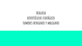 Acalasia
divertículos esofágicos
tumores benignos y malignos
 