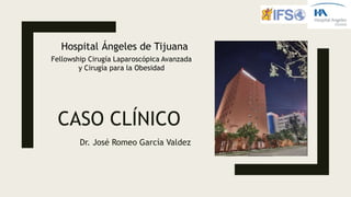 CASO CLÍNICO
Dr. José Romeo García Valdez
Fellowship Cirugía Laparoscópica Avanzada
y Cirugía para la Obesidad
Hospital Ángeles de Tijuana
 