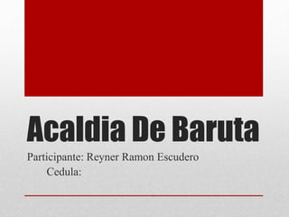 Acaldia De Baruta
Participante: Reyner Ramon Escudero
Cedula:
 