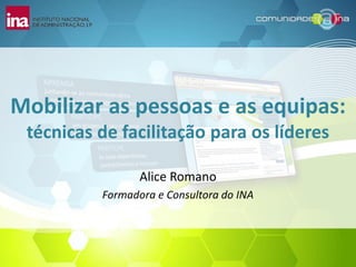 Clique para editar o estilo




Mobilizar as pessoas e as equipas:
  técnicas de facilitação para os líderes

                       Alice Romano
                Formadora e Consultora do INA



 Alice Romano                                       http://comunidades.ina.pt/
 