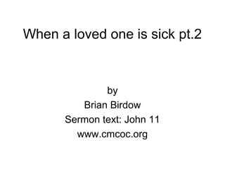 When a loved one is sick pt.2
by
Brian Birdow
Sermon text: John 11
www.cmcoc.org
 