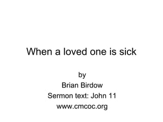 When a loved one is sick
by
Brian Birdow
Sermon text: John 11
www.cmcoc.org
 