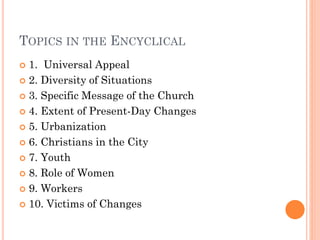 TOPICS IN THE ENCYCLICAL
 1. Universal Appeal
 2. Diversity of Situations
 3. Specific Message of the Church
 4. Extent of Present-Day Changes
 5. Urbanization
 6. Christians in the City
 7. Youth
 8. Role of Women
 9. Workers
 10. Victims of Changes
 