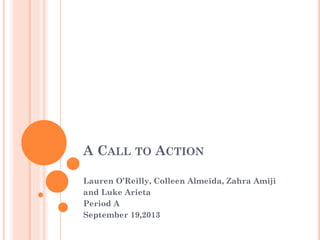 A CALL TO ACTION
Lauren O’Reilly, Colleen Almeida, Zahra Amiji
and Luke Arieta
Period A
September 19,2013
 