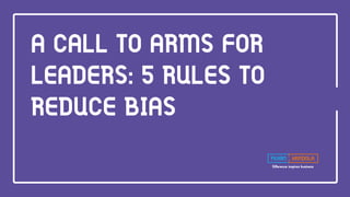 Difference inspires business
A CALL TO ARMS FOR
LEADERS: 5 RULES TO
REDUCE BIAS
 