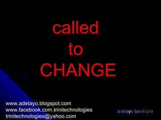 called  to  CHANGE a d e t a y o  b a m i d u r o www.adetayo.blogspot.com www.facebook.com.trinitechnologies [email_address] 