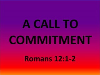 A CALL TO
COMMITMENT
Romans 12:1-2

 