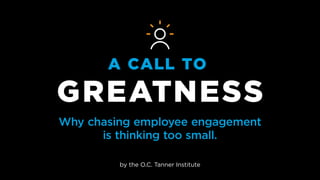 A CALL TO
GREATNESS
Why chasing employee engagement
is thinking too small.
by the O.C. Tanner Institute
 