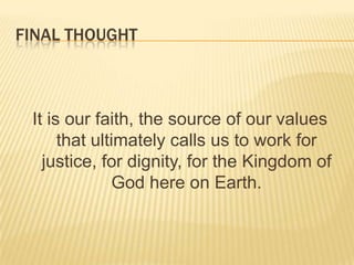 Final thought It is our faith, the source of our values that ultimately calls us to work for justice, for dignity, for the Kingdom of God here on Earth. 