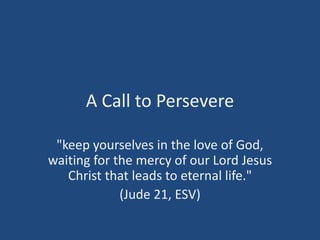 A Call to Persevere &quot;keep yourselves in the love of God, waiting for the mercy of our Lord Jesus Christ that leads to eternal life.&quot;  (Jude 21, ESV)  
