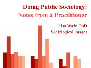 Doing public sociology:
Notes from a practitioner
Lisa Wade, PhD
Sociological Images
t: lisawade
f: lisawadephd
i: lisawadephd
 