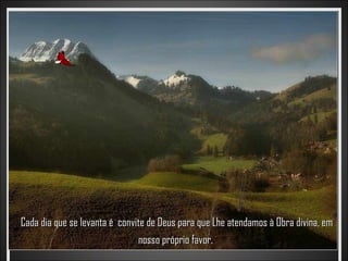 Cada dia que se levanta é convite de Deus para que Lhe atendamos à Obra divina, em
                               nosso próprio favor.
 