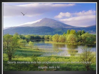 Decerto, encontrarás ainda hoje corações envenenados que destilam irritação e
                            desgosto, medo e fel.
 