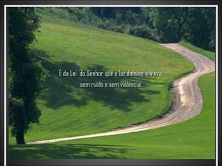 É da Lei do Senhor que a luz domine a treva,
         sem ruído e sem violência.
 