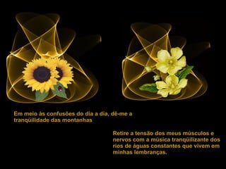 Retire a tensão dos meus músculos e nervos com a música tranqüilizante dos rios de águas constantes que vivem em minhas lembranças. Em meio às confusões do dia a dia, dê-me a tranqüilidade das montanhas . 