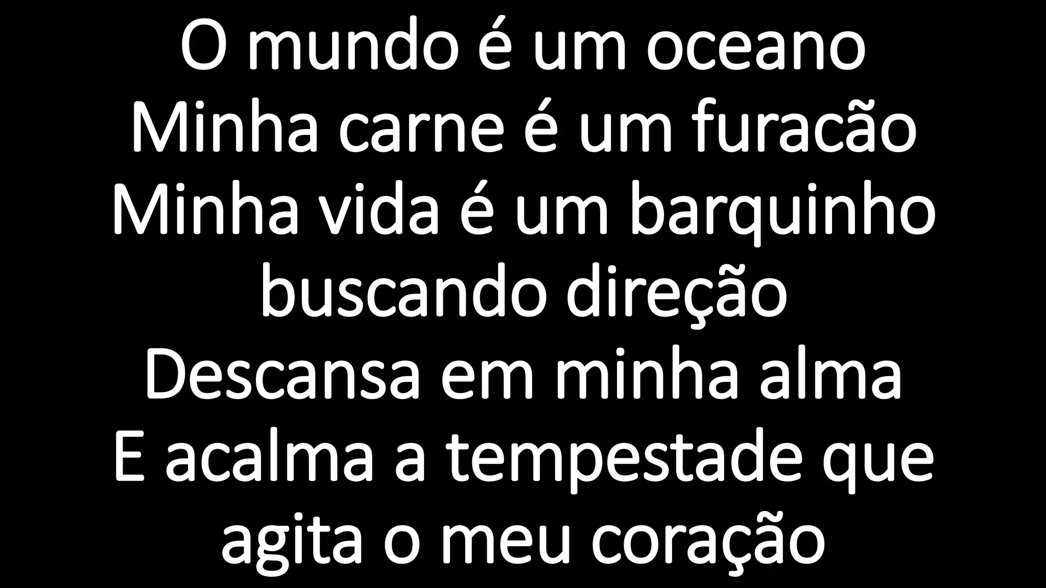 O mundo é um oceano
Minha carne é um furacão
Minha vida é um barquinho
buscando direção
Descansa em minha alma
E acalma a tempestade que
agita o meu coração