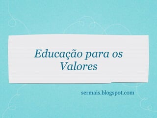 Educação para os
    Valores

        sermais.blogspot.com
 