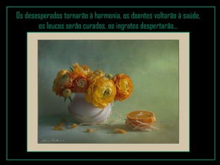 Os desesperados tornarão à harmonia, os doentes voltarão à saúde, os loucos serão curados, os ingratos despertarão... 