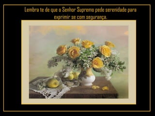 Lembra te de que o Senhor Supremo pede serenidade para exprimir se com segurança. 