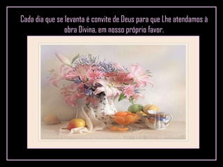Cada dia que se levanta é convite de Deus para que Lhe atendamos à obra Divina, em nosso próprio favor. 
