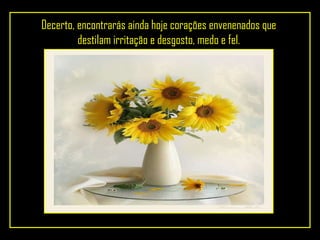 Decerto, encontrarás ainda hoje corações envenenados que destilam irritação e desgosto, medo e fel. 