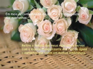 Em meio às confusões do dia, dê-me a tranqüilidade das montanhas. Retire a tensão dos meus músculos e nervos com a música tranqüilizante dos rios de águas constantes que vivem em minhas lembranças. 