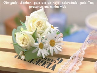 Obrigado, Senhor, pelo dia de hoje, sobretudo, pela Tua presença em minha vida. 