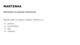 MANTENHA
Mantenha os passos anteriores.
Repita cada um passo a passo. Continue a:
● aceitar;
● contemplar;
● agir
● respirar.
 